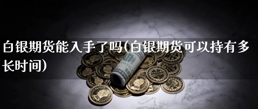 白银期货能入手了吗(白银期货可以持有多长时间)