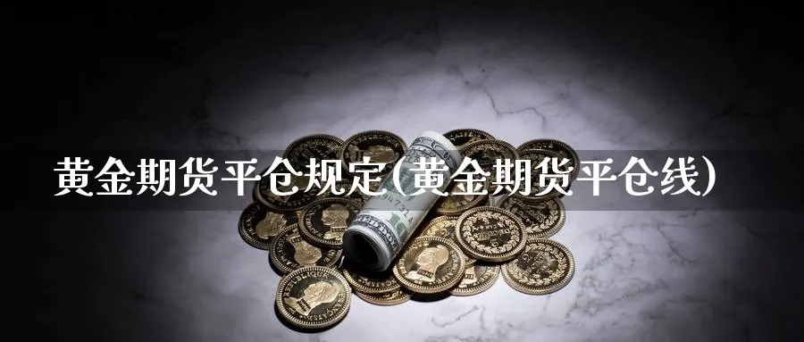 黄金期货平仓规定(黄金期货平仓线)