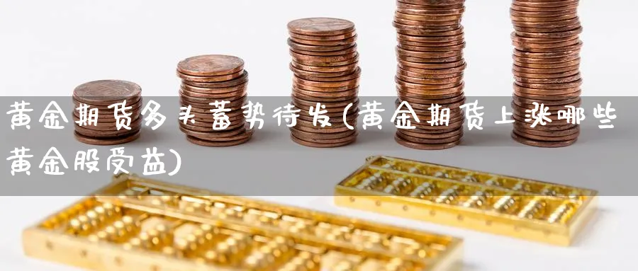 黄金期货多头蓄势待发(黄金期货上涨哪些黄金股受益)