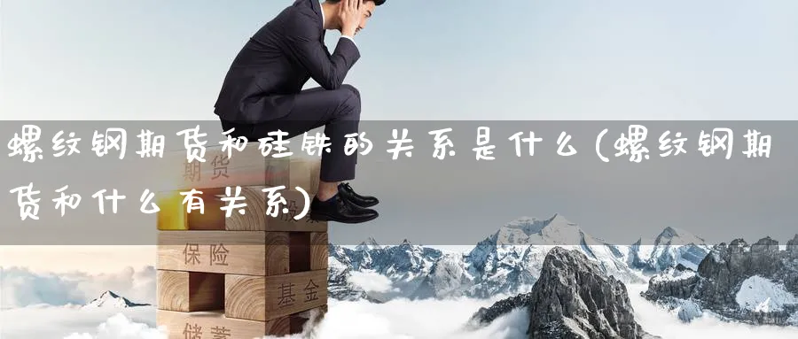 螺纹钢期货和硅铁的关系是什么(螺纹钢期货和什么有关系) (https://www.haizilaw.com/) 期货百科 第1张