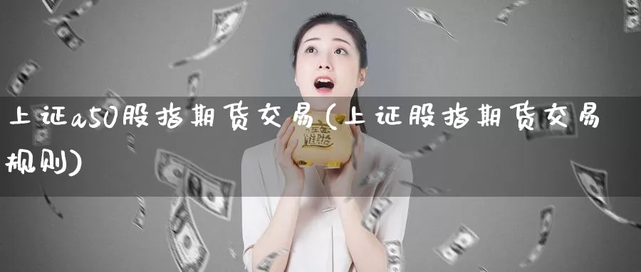 上证a50股指期货交易(上证股指期货交易规则)