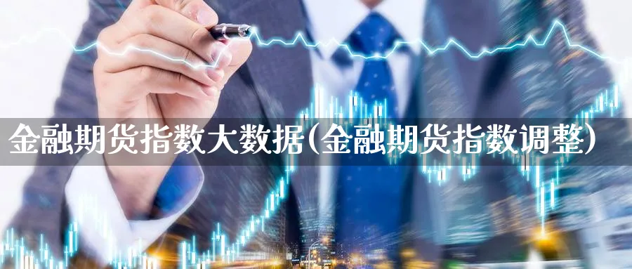 金融期货指数大数据(金融期货指数调整)