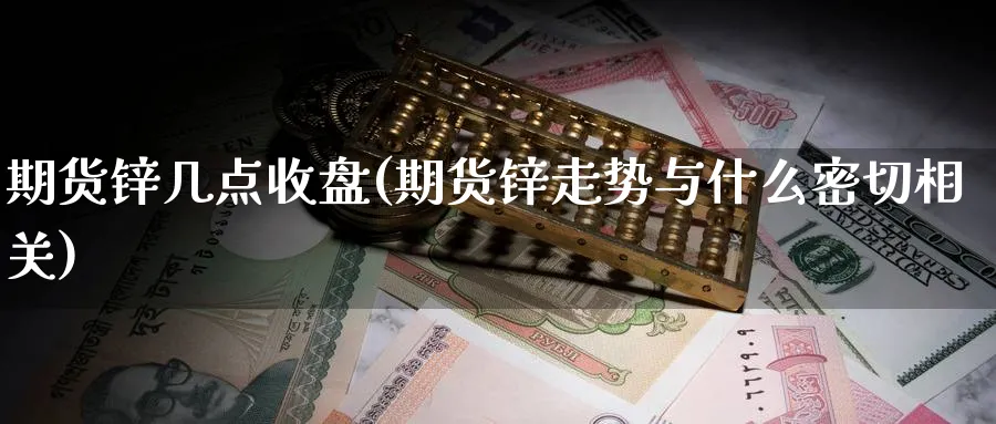 期货锌几点收盘(期货锌走势与什么密切相关)