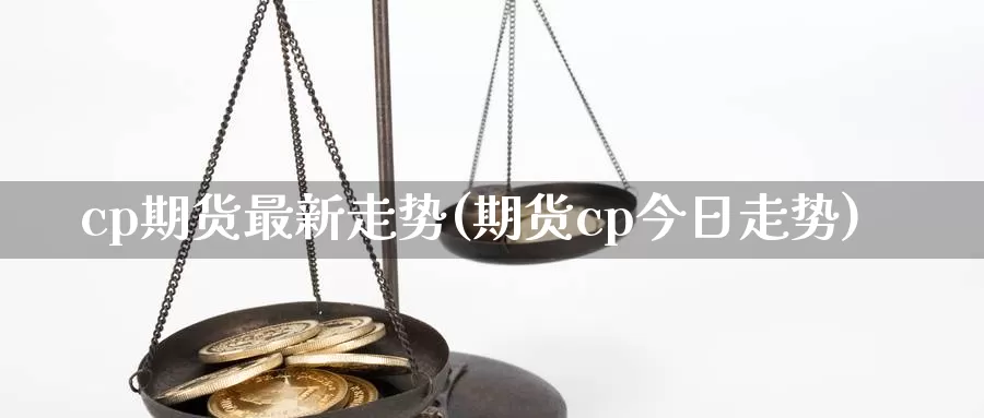 cp期货最新走势(期货cp今日走势)