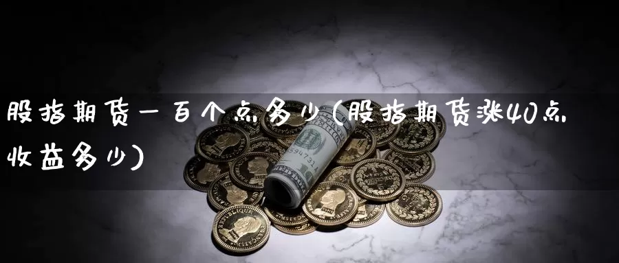 股指期货一百个点多少(股指期货涨40点收益多少)