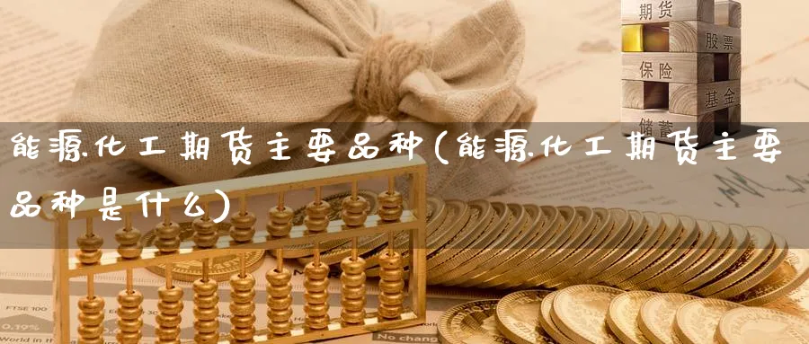 能源化工期货主要品种(能源化工期货主要品种是什么) (https://www.haizilaw.com/) 道指期货 第1张