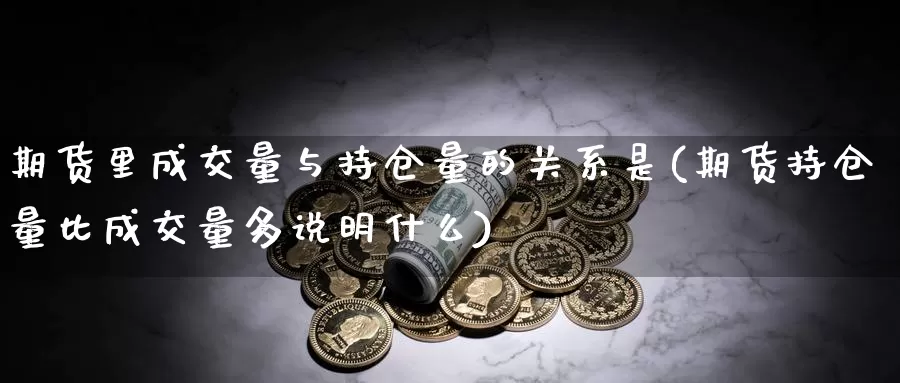 期货里成交量与持仓量的关系是(期货持仓量比成交量多说明什么)