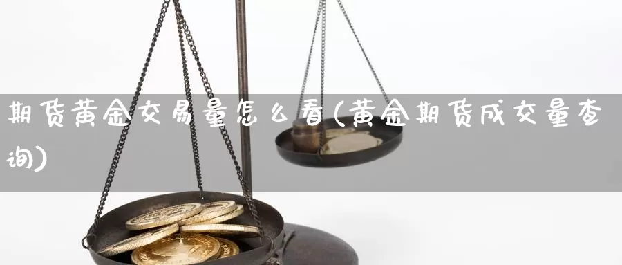 期货黄金交易量怎么看(黄金期货成交量查询)