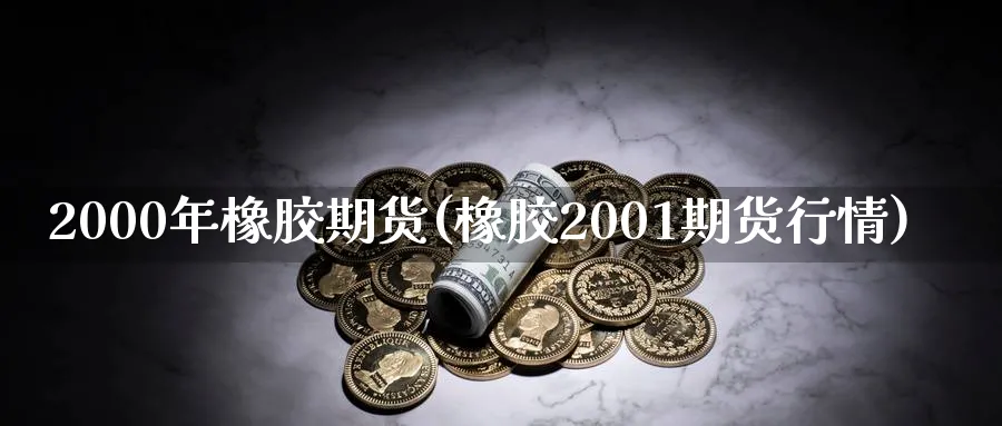 2000年橡胶期货(橡胶2001期货行情)