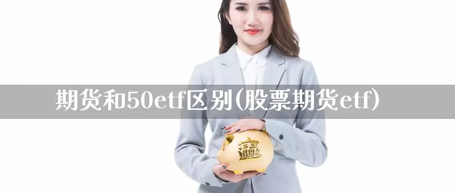 期货和50etf区别(股票期货etf)