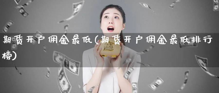 期货开户佣金最低(期货开户佣金最低排行榜)