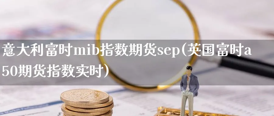 意大利富时mib指数期货sep(英国富时a50期货指数实时)