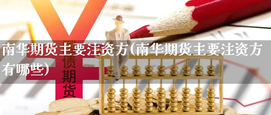 南华期货主要注资方(南华期货主要注资方有哪些) (https://www.haizilaw.com/) 原油期货直播间 第1张