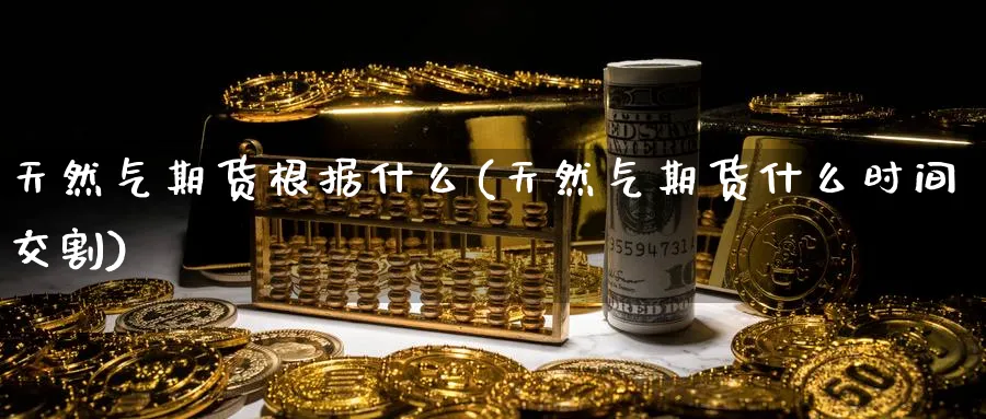 天然气期货根据什么(天然气期货什么时间交割) (https://www.haizilaw.com/) 纳指期货 第1张