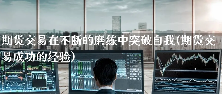 期货交易在不断的磨练中突破自我(期货交易成功的经验) (https://www.haizilaw.com/) 恒指期货 第1张
