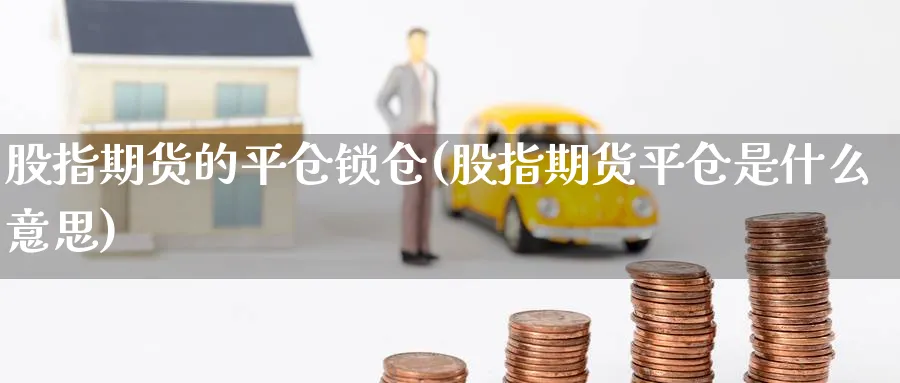 股指期货的平仓锁仓(股指期货平仓是什么意思) (https://www.haizilaw.com/) 原油期货直播间 第1张