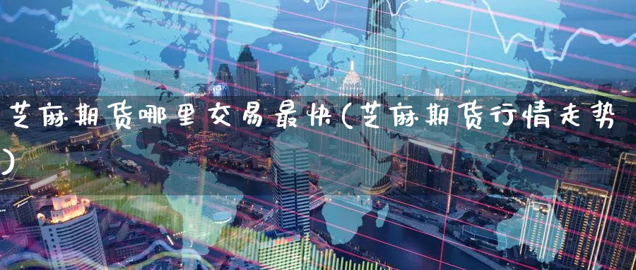 芝麻期货哪里交易最快(芝麻期货行情走势) (https://www.haizilaw.com/) 道指期货 第1张