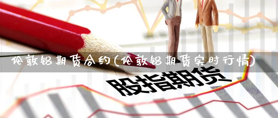 伦敦铝期货合约(伦敦铝期货实时行情) (https://www.haizilaw.com/) 期货百科 第1张