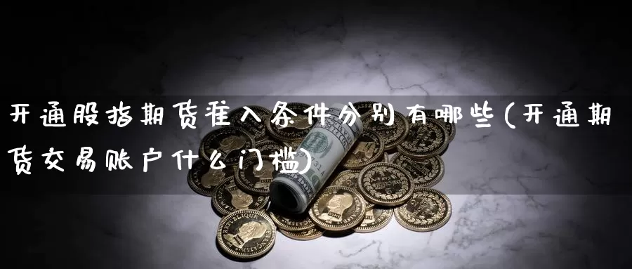 开通股指期货准入条件分别有哪些(开通期货交易账户什么门槛)