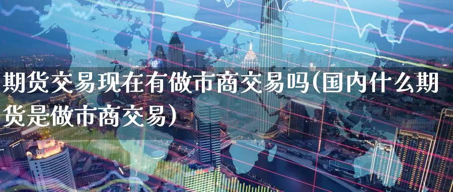 期货交易现在有做市商交易吗(国内什么期货是做市商交易)