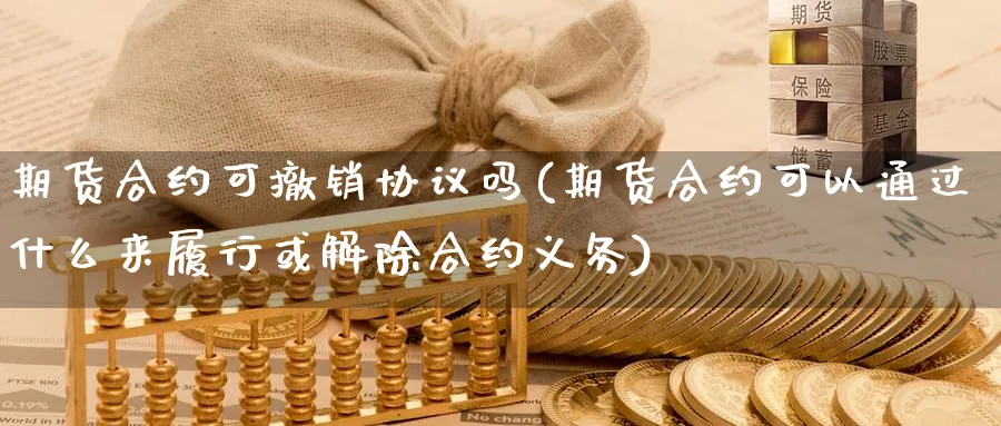 期货合约可撤销协议吗(期货合约可以通过什么来履行或解除合约义务) (https://www.haizilaw.com/) 纳指期货 第1张
