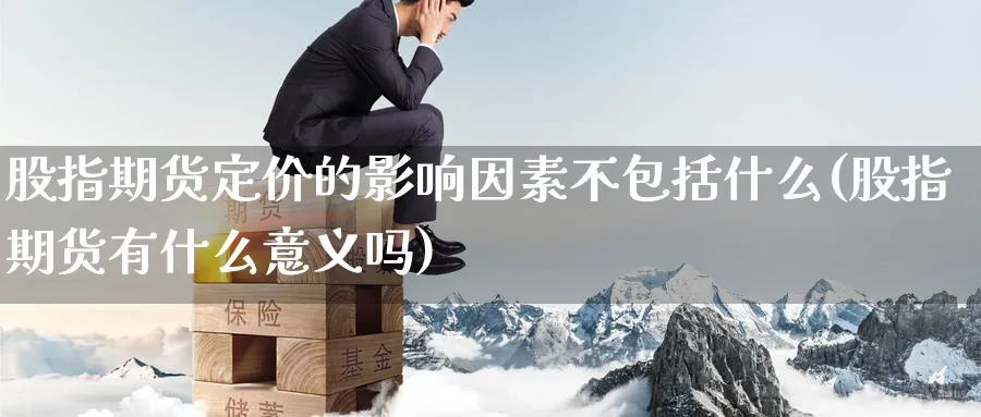 股指期货定价的影响因素不包括什么(股指期货有什么意义吗) (https://www.haizilaw.com/) 化工期货 第1张