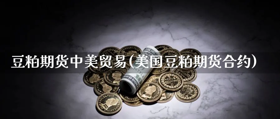 豆粕期货中美贸易(美国豆粕期货合约)