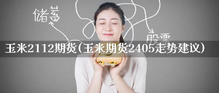 玉米2112期货(玉米期货2405走势建议) (https://www.haizilaw.com/) 原油期货直播间 第1张