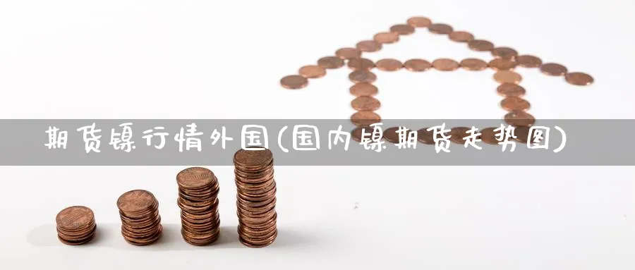 期货镍行情外国(国内镍期货走势图) (https://www.haizilaw.com/) 化工期货 第1张