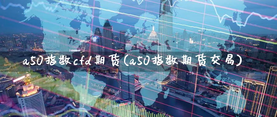 a50指数cfd期货(a50指数期货交易) (https://www.haizilaw.com/) 德指期货 第1张