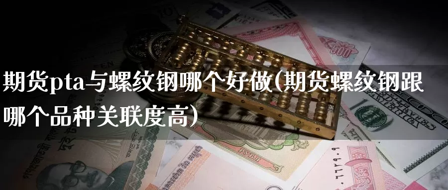 期货pta与螺纹钢哪个好做(期货螺纹钢跟哪个品种关联度高)