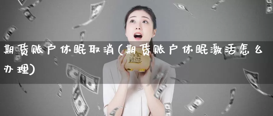 期货账户休眠取消(期货账户休眠激活怎么办理)