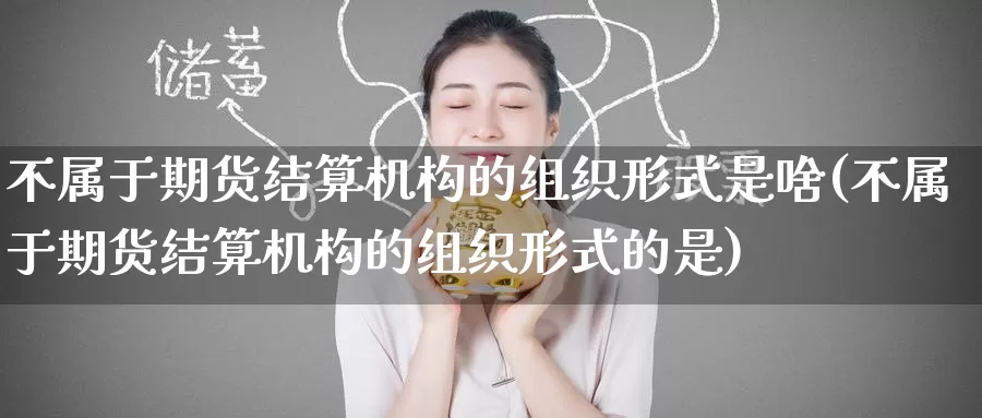 不属于期货结算机构的组织形式是啥(不属于期货结算机构的组织形式的是)