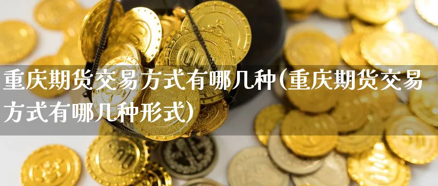 重庆期货交易方式有哪几种(重庆期货交易方式有哪几种形式) (https://www.haizilaw.com/) 期货百科 第1张