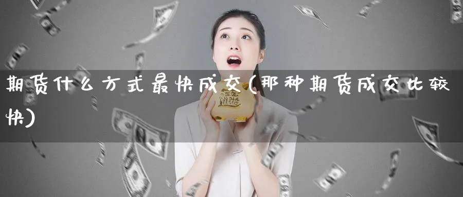 期货什么方式最快成交(那种期货成交比较快)