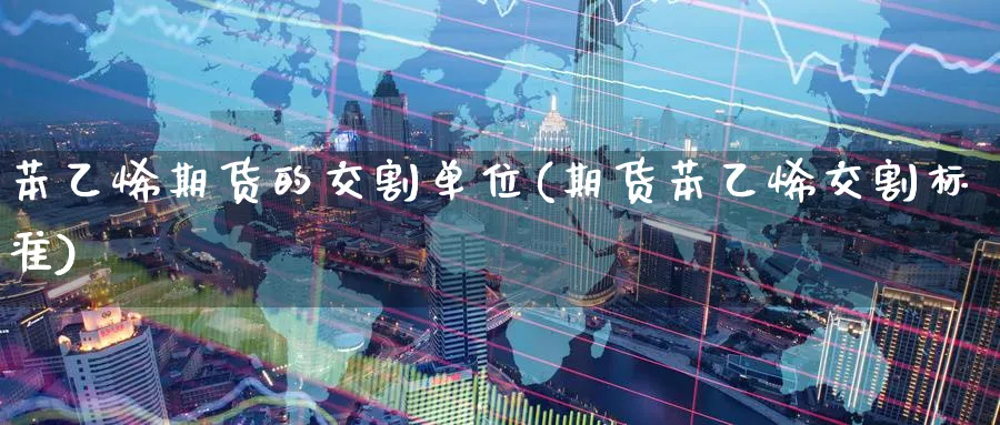苯乙烯期货的交割单位(期货苯乙烯交割标准) (https://www.haizilaw.com/) 期货百科 第1张