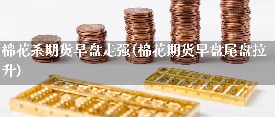 棉花系期货早盘走强(棉花期货早盘尾盘拉升) (https://www.haizilaw.com/) 德指期货 第1张