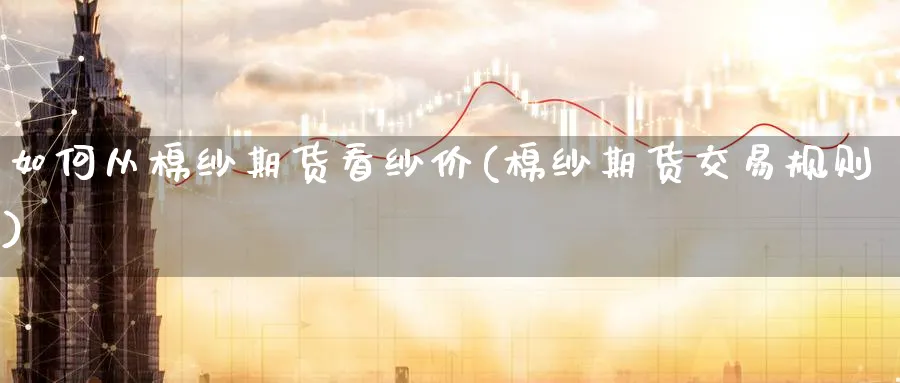如何从棉纱期货看纱价(棉纱期货交易规则) (https://www.haizilaw.com/) 期货百科 第1张