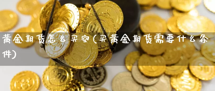 黄金期货怎么买空(买黄金期货需要什么条件)