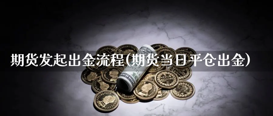 期货发起出金流程(期货当日平仓出金)