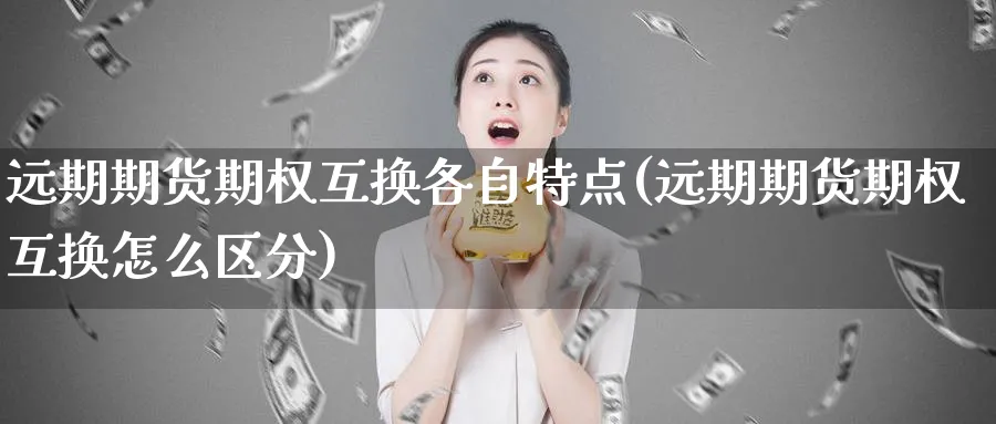 远期期货期权互换各自特点(远期期货期权互换怎么区分)