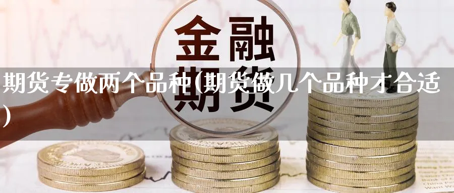 期货专做两个品种(期货做几个品种才合适) (https://www.haizilaw.com/) 原油期货直播间 第1张