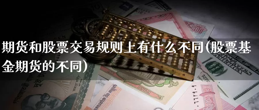 期货和股票交易规则上有什么不同(股票基金期货的不同)