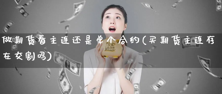 做期货看主连还是单个合约(买期货主连存在交割吗)