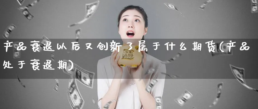 产品衰退以后又创新了属于什么期货(产品处于衰退期)