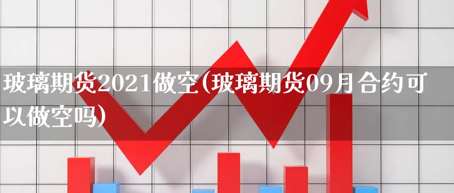 玻璃期货2021做空(玻璃期货09月合约可以做空吗)