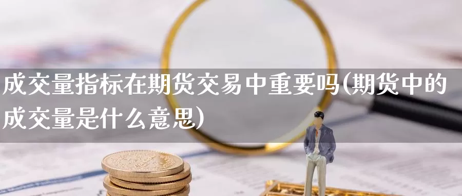 成交量指标在期货交易中重要吗(期货中的成交量是什么意思)