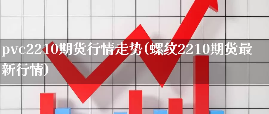 pvc2210期货行情走势(螺纹2210期货最新行情)