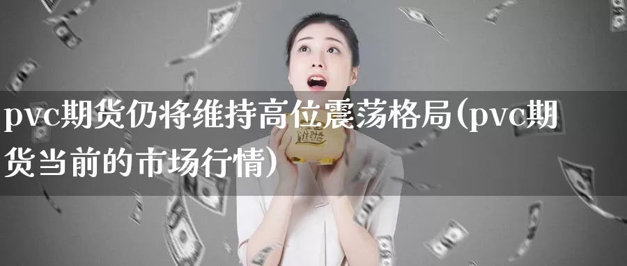 pvc期货仍将维持高位震荡格局(pvc期货当前的市场行情)