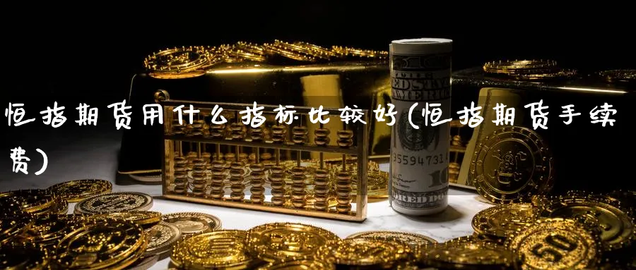 恒指期货用什么指标比较好(恒指期货手续费) (https://www.haizilaw.com/) 农产品期货 第1张